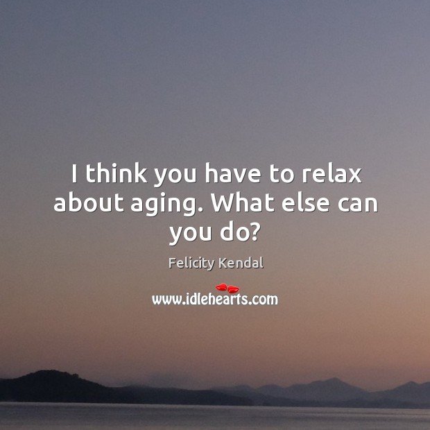 I think you have to relax about aging. What else can you do? Image