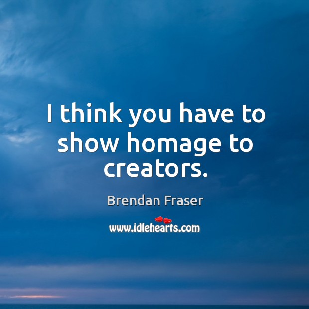 I think you have to show homage to creators. Brendan Fraser Picture Quote