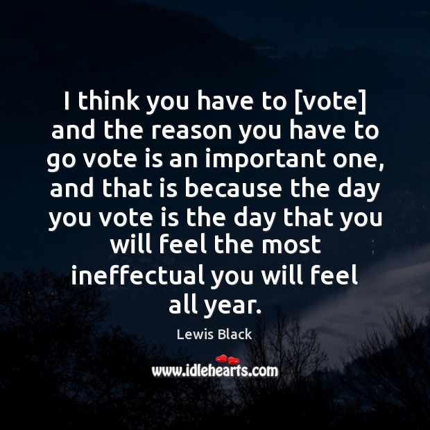 I think you have to [vote] and the reason you have to Lewis Black Picture Quote