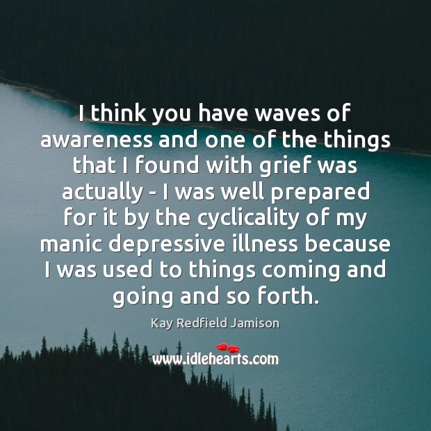 I think you have waves of awareness and one of the things Kay Redfield Jamison Picture Quote