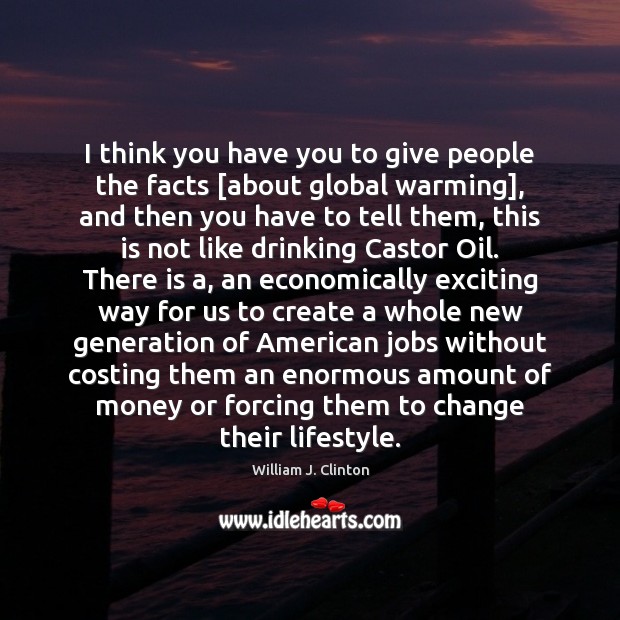 I think you have you to give people the facts [about global William J. Clinton Picture Quote
