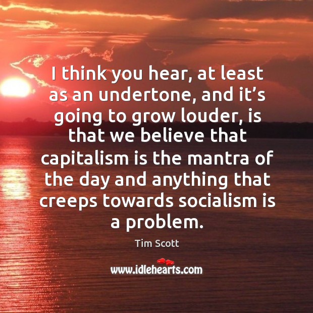 I think you hear, at least as an undertone, and it’s going to grow louder, is that we believe that capitalism Tim Scott Picture Quote