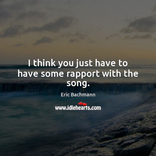 I think you just have to have some rapport with the song. Eric Bachmann Picture Quote