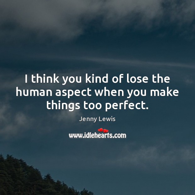 I think you kind of lose the human aspect when you make things too perfect. Jenny Lewis Picture Quote
