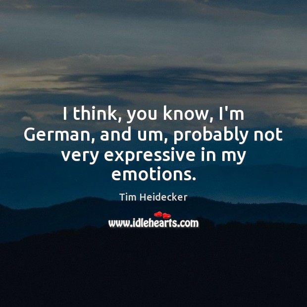 I think, you know, I’m German, and um, probably not very expressive in my emotions. Tim Heidecker Picture Quote