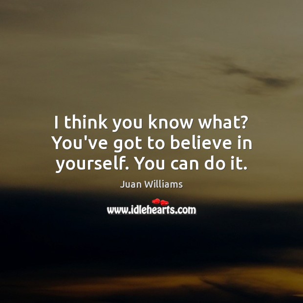 I think you know what? You’ve got to believe in yourself. You can do it. Juan Williams Picture Quote
