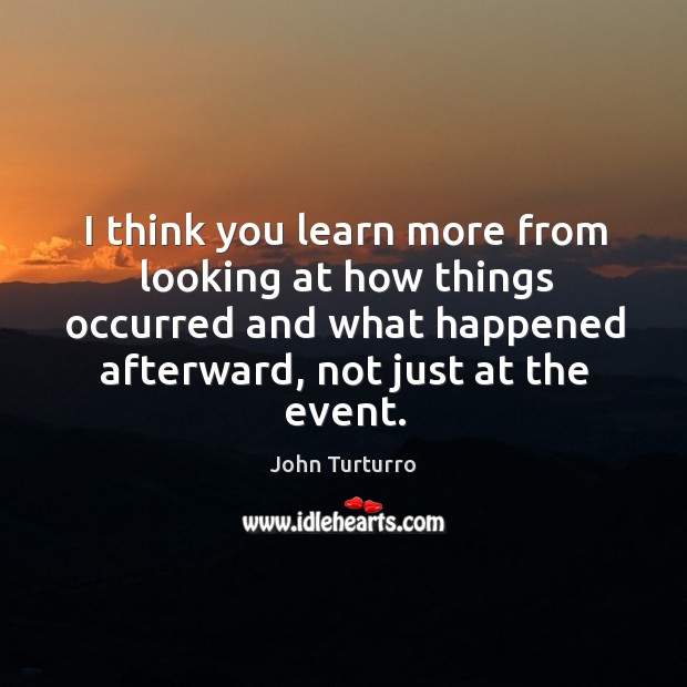 I think you learn more from looking at how things occurred and what happened afterward, not just at the event. John Turturro Picture Quote