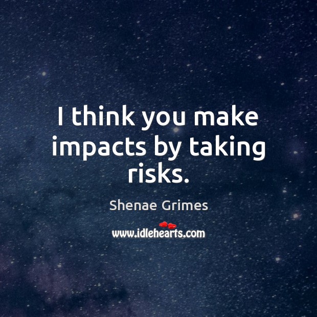 I think you make impacts by taking risks. Shenae Grimes Picture Quote