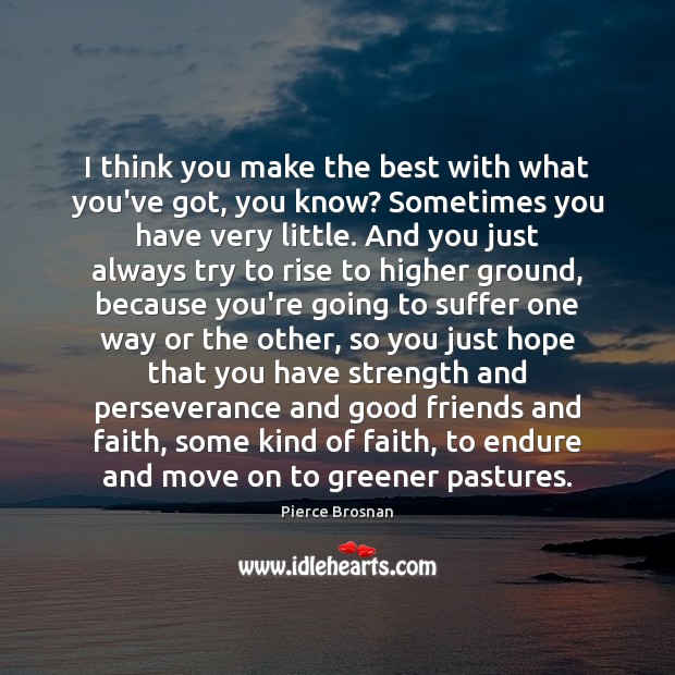 I think you make the best with what you’ve got, you know? Pierce Brosnan Picture Quote
