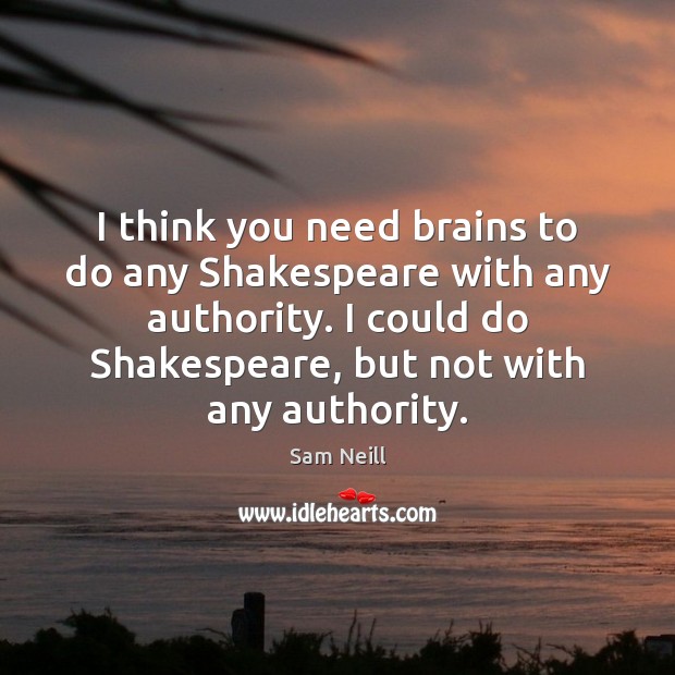 I think you need brains to do any Shakespeare with any authority. Sam Neill Picture Quote