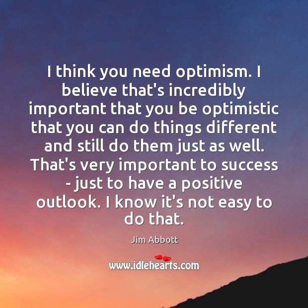 I think you need optimism. I believe that’s incredibly important that you Image