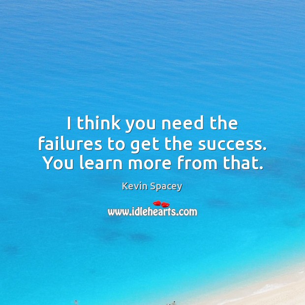 I think you need the failures to get the success. You learn more from that. Kevin Spacey Picture Quote