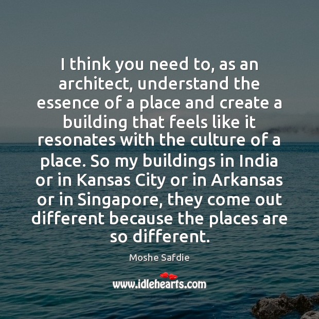 I think you need to, as an architect, understand the essence of Moshe Safdie Picture Quote