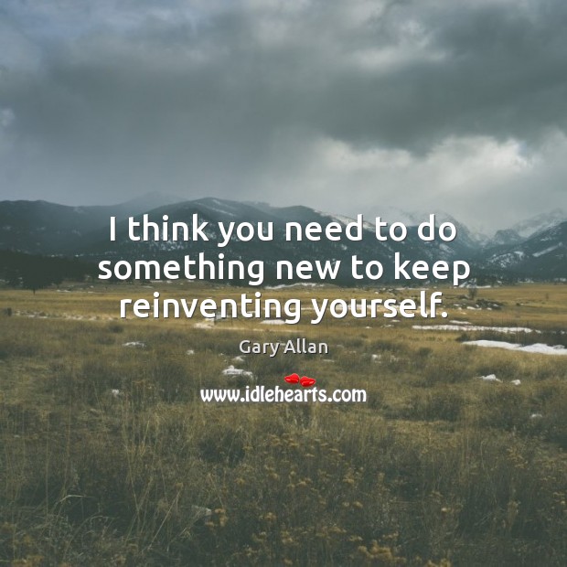 I think you need to do something new to keep reinventing yourself. Gary Allan Picture Quote
