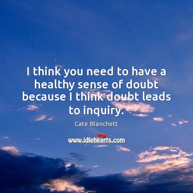 I think you need to have a healthy sense of doubt because I think doubt leads to inquiry. Cate Blanchett Picture Quote