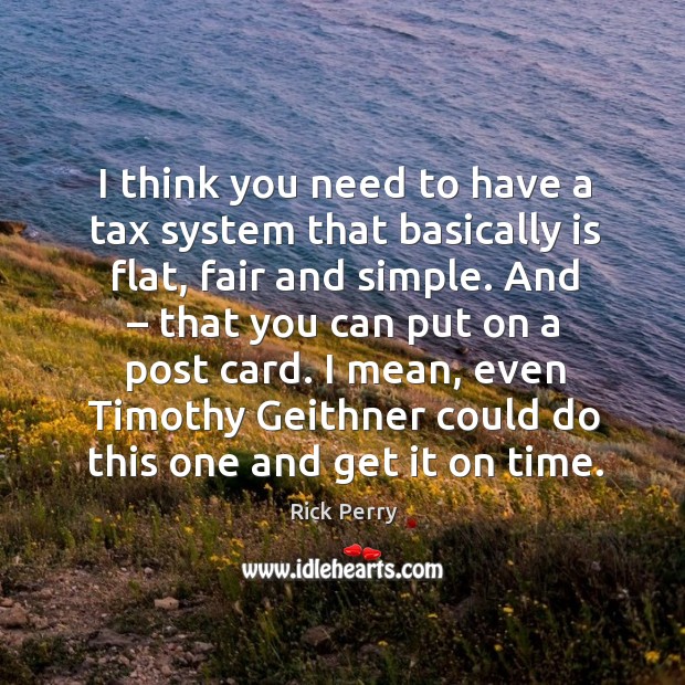I think you need to have a tax system that basically is flat, fair and simple. Image