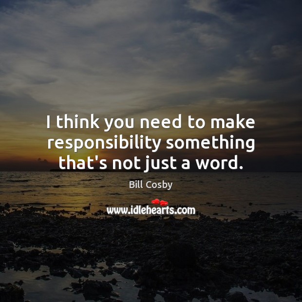 I think you need to make responsibility something that’s not just a word. Image