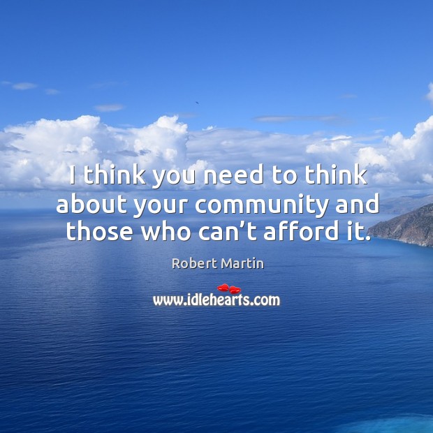 I think you need to think about your community and those who can’t afford it. Robert Martin Picture Quote