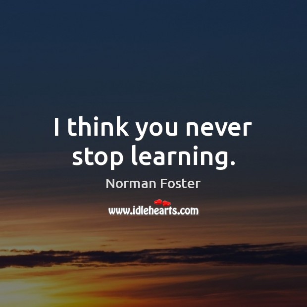 I think you never stop learning. Norman Foster Picture Quote