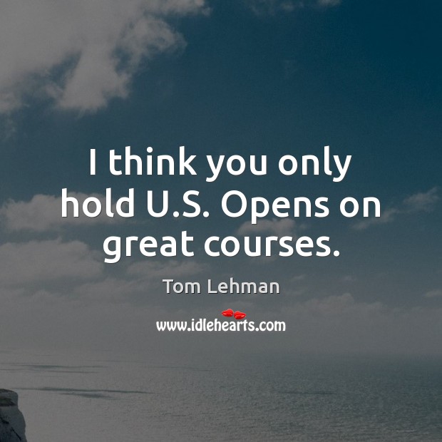 I think you only hold U.S. Opens on great courses. Image