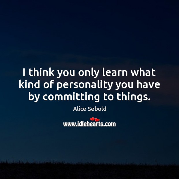 I think you only learn what kind of personality you have by committing to things. Alice Sebold Picture Quote