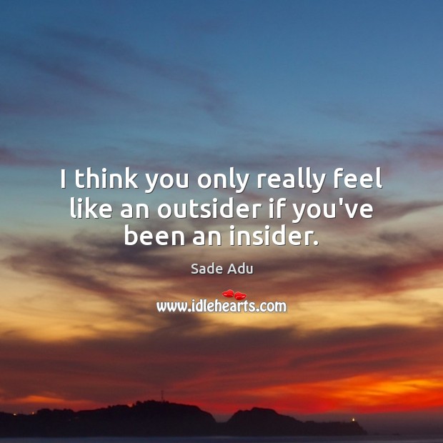 I think you only really feel like an outsider if you’ve been an insider. Image