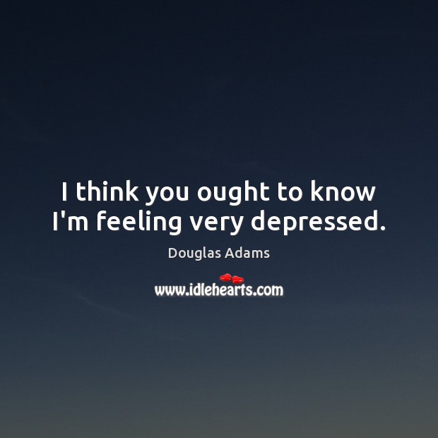I think you ought to know I’m feeling very depressed. Douglas Adams Picture Quote