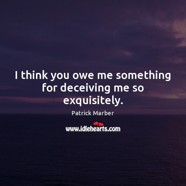 I think you owe me something for deceiving me so exquisitely. Patrick Marber Picture Quote