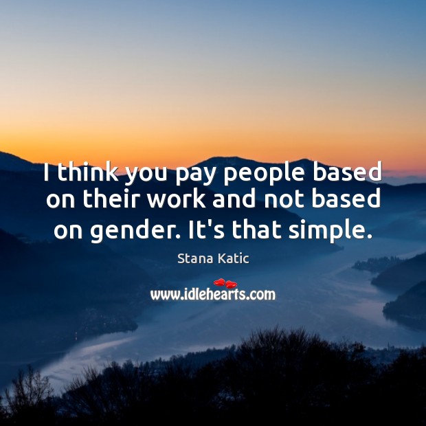 I think you pay people based on their work and not based on gender. It’s that simple. Stana Katic Picture Quote