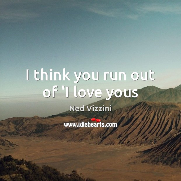 I think you run out of ‘I love yous Ned Vizzini Picture Quote