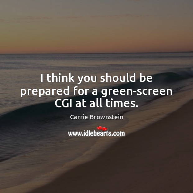 I think you should be prepared for a green-screen CGI at all times. Carrie Brownstein Picture Quote