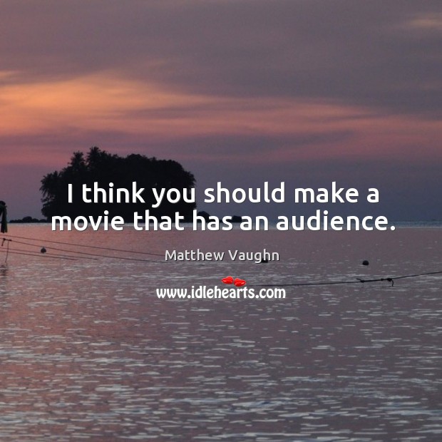 I think you should make a movie that has an audience. Image