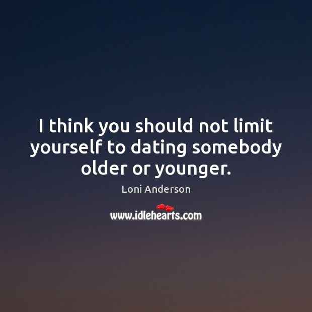 I think you should not limit yourself to dating somebody older or younger. Loni Anderson Picture Quote