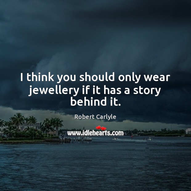 I think you should only wear jewellery if it has a story behind it. Robert Carlyle Picture Quote