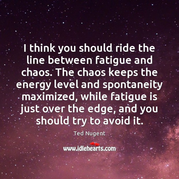 I think you should ride the line between fatigue and chaos. The Ted Nugent Picture Quote