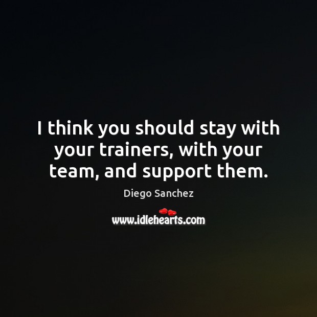 I think you should stay with your trainers, with your team, and support them. Diego Sanchez Picture Quote