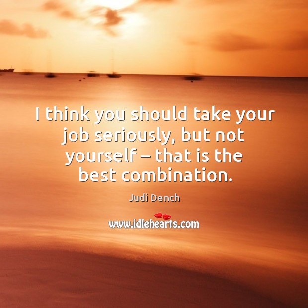 I think you should take your job seriously, but not yourself – that is the best combination. Judi Dench Picture Quote