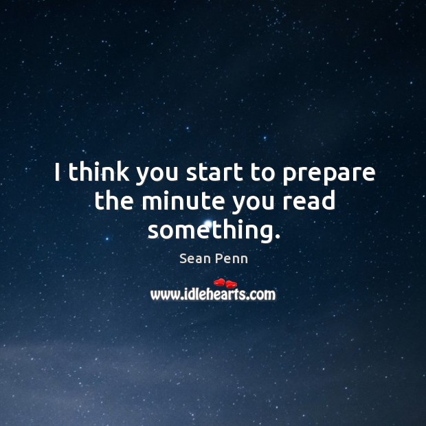 I think you start to prepare the minute you read something. Sean Penn Picture Quote