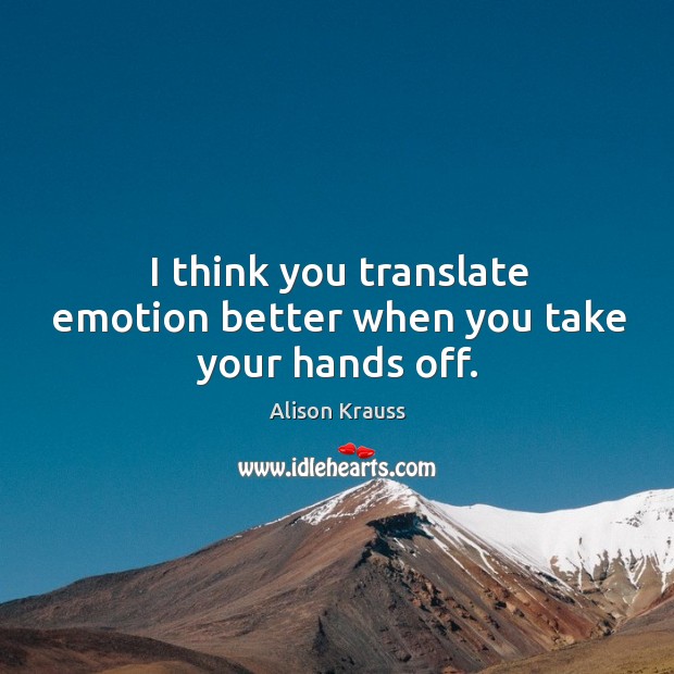 I think you translate emotion better when you take your hands off. Alison Krauss Picture Quote
