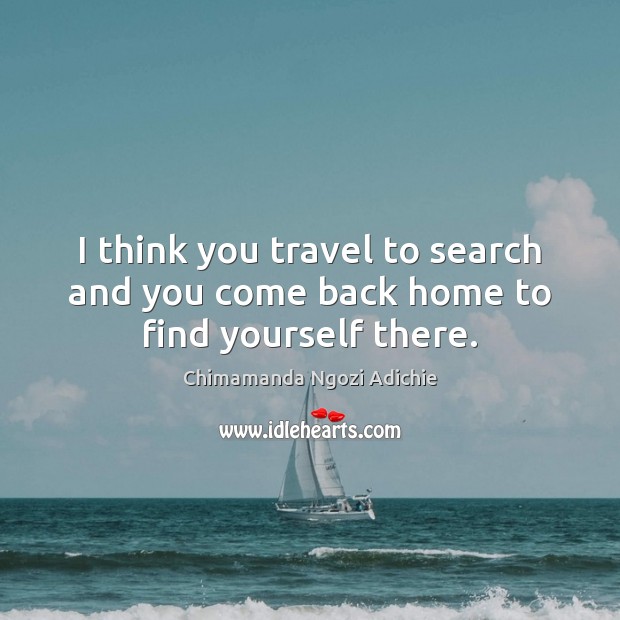 I think you travel to search and you come back home to find yourself there. Image