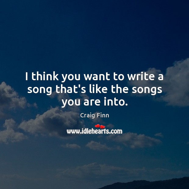 I think you want to write a song that’s like the songs you are into. Craig Finn Picture Quote