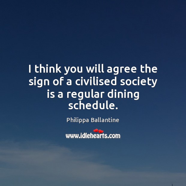 I think you will agree the sign of a civilised society is a regular dining schedule. Society Quotes Image