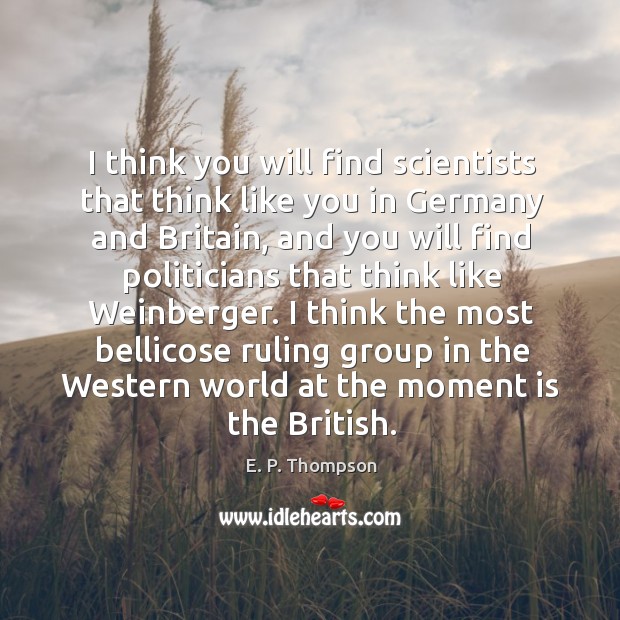 I think you will find scientists that think like you in germany and britain, and you E. P. Thompson Picture Quote