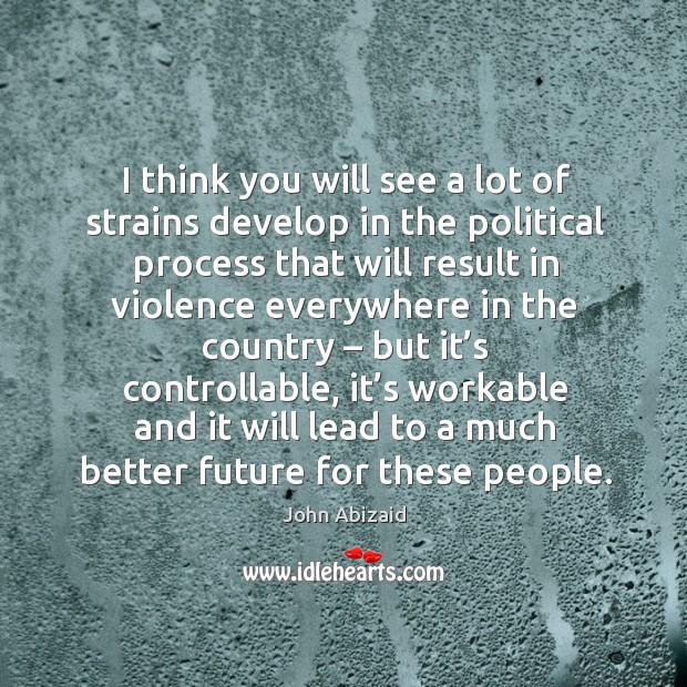 I think you will see a lot of strains develop in the political process that will result in John Abizaid Picture Quote