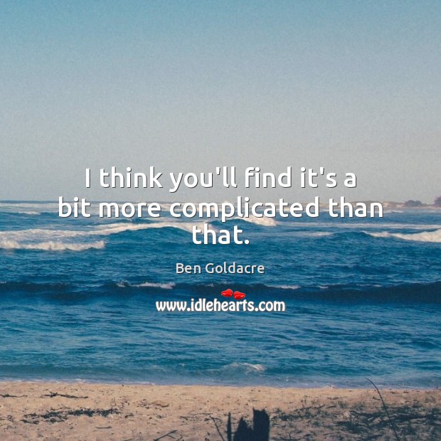 I think you’ll find it’s a bit more complicated than that. Ben Goldacre Picture Quote