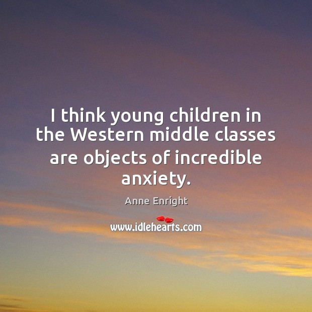 I think young children in the Western middle classes are objects of incredible anxiety. Anne Enright Picture Quote