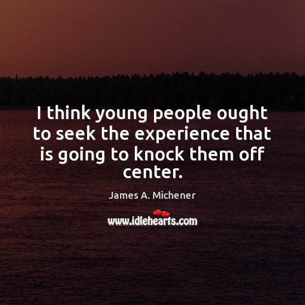 I think young people ought to seek the experience that is going to knock them off center. Image