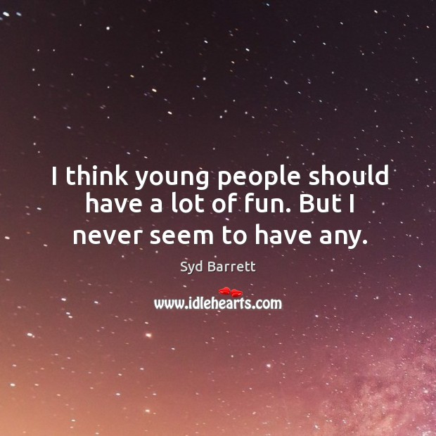 I think young people should have a lot of fun. But I never seem to have any. Image