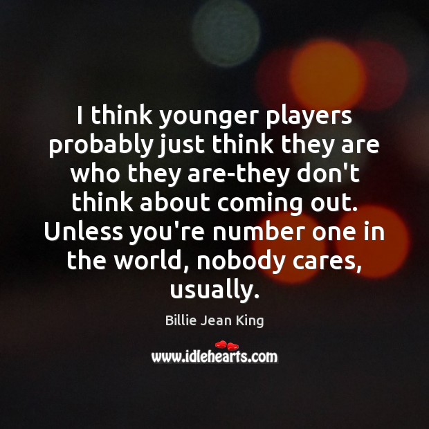 I think younger players probably just think they are who they are-they Billie Jean King Picture Quote
