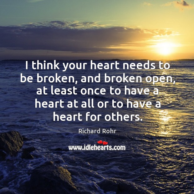 I think your heart needs to be broken, and broken open, at Richard Rohr Picture Quote
